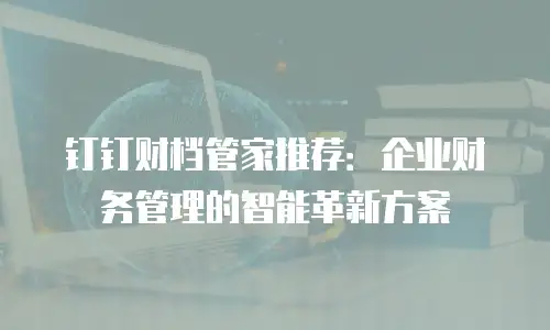 钉钉财档管家推荐：企业财务管理的智能革新方案