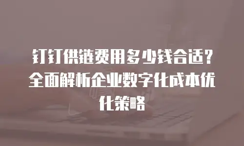 钉钉供链费用多少钱合适？全面解析企业数字化成本优化策略
