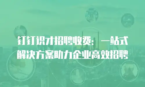 钉钉识才招聘收费：一站式解决方案助力企业高效招聘