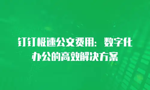 钉钉极速公文费用：数字化办公的高效解决方案