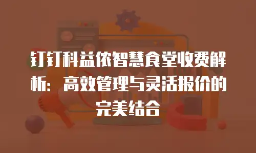 钉钉科益侬智慧食堂收费解析：高效管理与灵活报价的完美结合