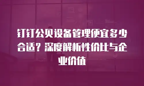 钉钉公贝设备管理便宜多少合适？深度解析性价比与企业价值