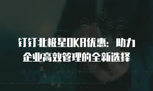 钉钉北极星OKR优惠：助力企业高效管理的全新选择