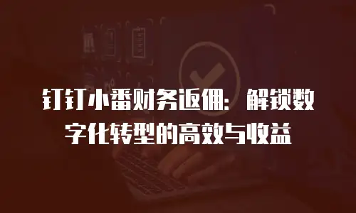 钉钉小番财务返佣：解锁数字化转型的高效与收益
