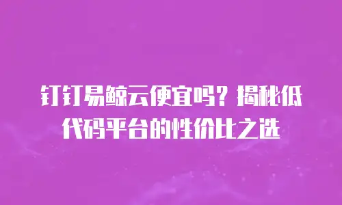 钉钉易鲸云便宜吗？揭秘低代码平台的性价比之选