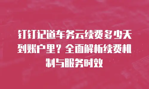 钉钉记道车务云续费多少天到账户里？全面解析续费机制与服务时效