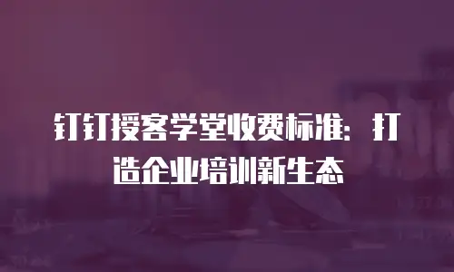 钉钉授客学堂收费标准：打造企业培训新生态