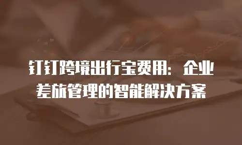 钉钉跨境出行宝费用：企业差旅管理的智能解决方案