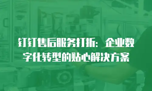 钉钉售后服务打折：企业数字化转型的贴心解决方案