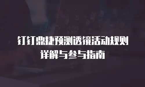 钉钉鼎捷预测透镜活动规则详解与参与指南