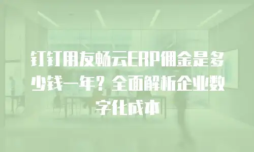 钉钉用友畅云ERP佣金是多少钱一年？全面解析企业数字化成本