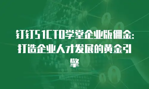 钉钉51CTO学堂企业版佣金：打造企业人才发展的黄金引擎