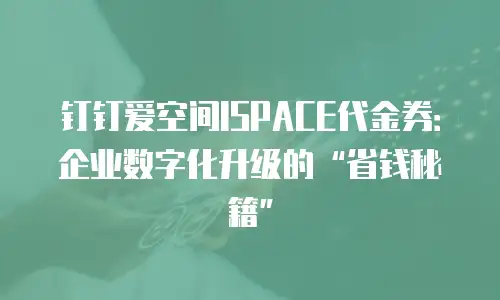钉钉爱空间ISPACE代金券：企业数字化升级的“省钱秘籍”