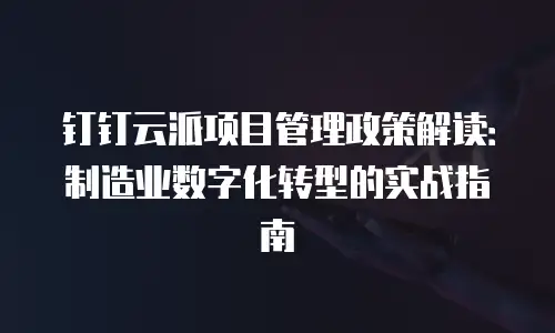 钉钉云派项目管理政策解读：制造业数字化转型的实战指南