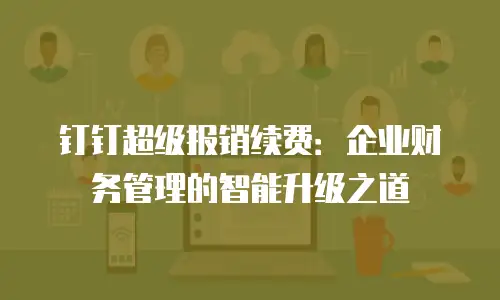 钉钉超级报销续费：企业财务管理的智能升级之道