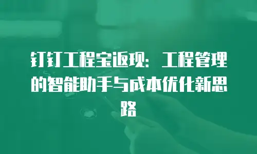 钉钉工程宝返现：工程管理的智能助手与成本优化新思路