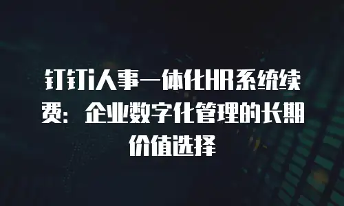 钉钉i人事一体化HR系统续费：企业数字化管理的长期价值选择