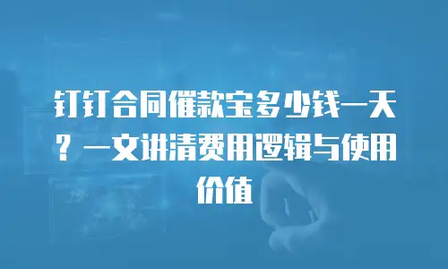 钉钉合同催款宝多少钱一天？一文讲清费用逻辑与使用价值