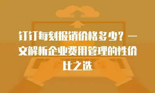 钉钉每刻报销价格多少？一文解析企业费用管理的性价比之选