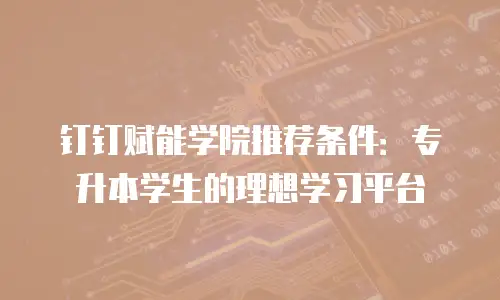钉钉赋能学院推荐条件：专升本学生的理想学习平台