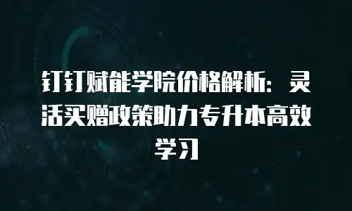 钉钉赋能学院价格解析：灵活买赠政策助力专升本高效学习