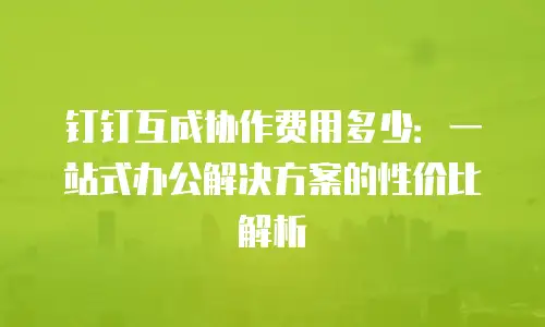 钉钉互成协作费用多少：一站式办公解决方案的性价比解析