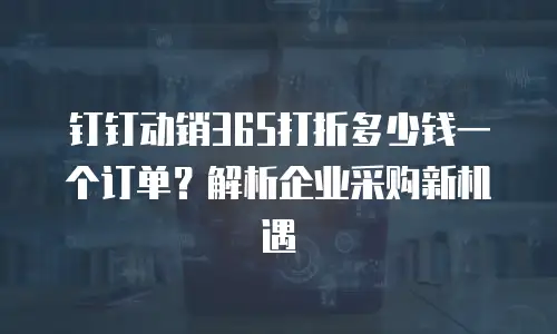 钉钉动销365打折多少钱一个订单？解析企业采购新机遇