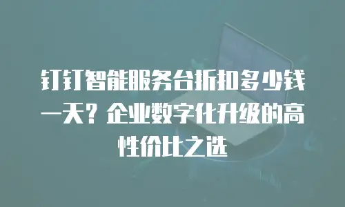 钉钉智能服务台折扣多少钱一天？企业数字化升级的高性价比之选