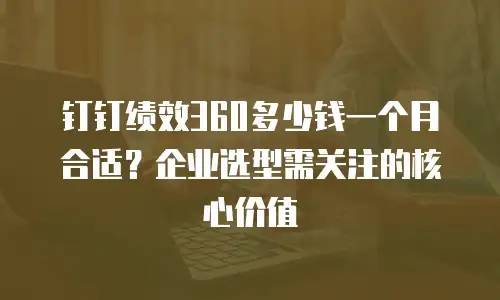 钉钉绩效360多少钱一个月合适？企业选型需关注的核心价值