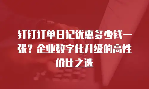 钉钉订单日记优惠多少钱一张？企业数字化升级的高性价比之选