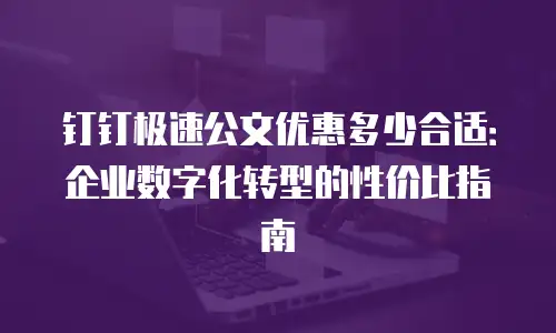 钉钉极速公文优惠多少合适：企业数字化转型的性价比指南