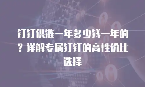 钉钉供链一年多少钱一年的？详解专属钉钉的高性价比选择