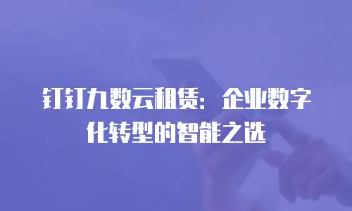 钉钉九数云租赁：企业数字化转型的智能之选
