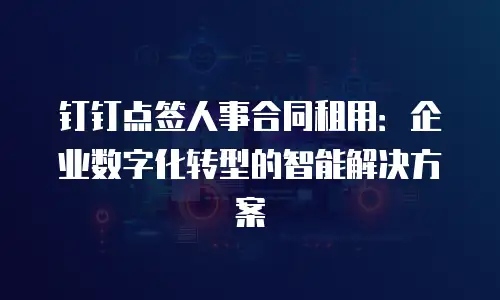 钉钉点签人事合同租用：企业数字化转型的智能解决方案