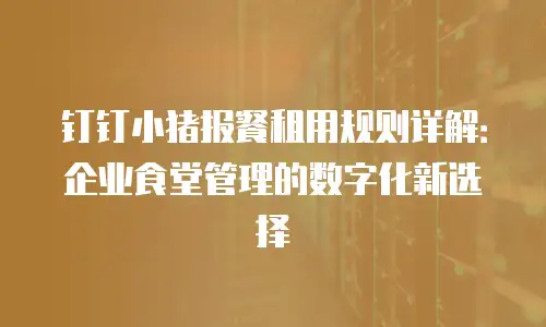 钉钉小猪报餐租用规则详解：企业食堂管理的数字化新选择