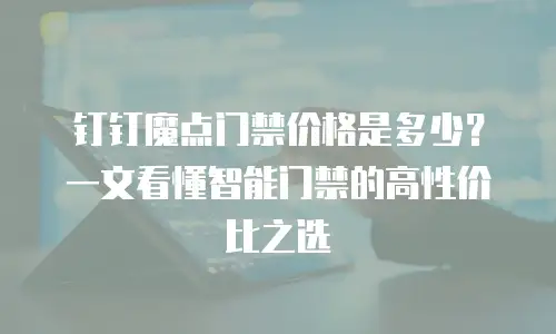 钉钉魔点门禁价格是多少？一文看懂智能门禁的高性价比之选