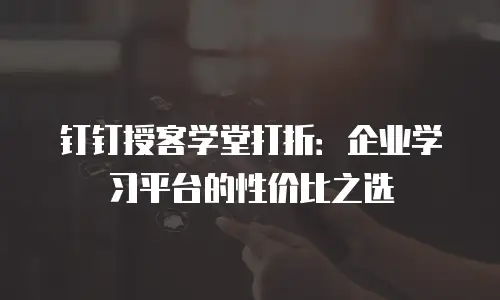 钉钉授客学堂打折：企业学习平台的性价比之选