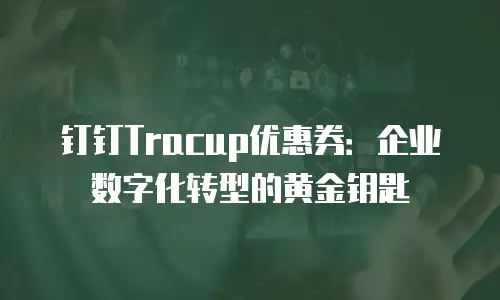 钉钉Tracup优惠券：企业数字化转型的黄金钥匙