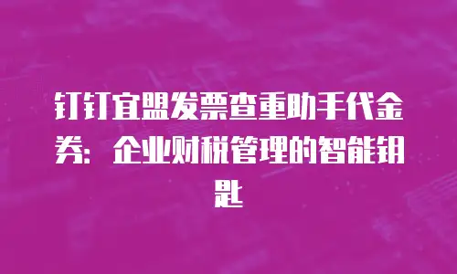 钉钉宜盟发票查重助手代金券：企业财税管理的智能钥匙