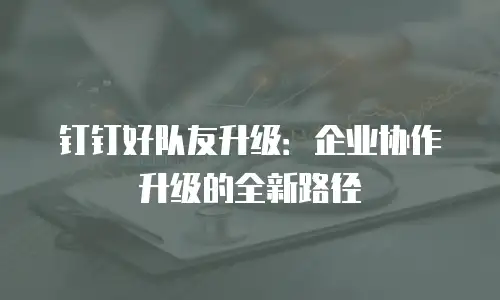 钉钉好队友升级：企业协作升级的全新路径