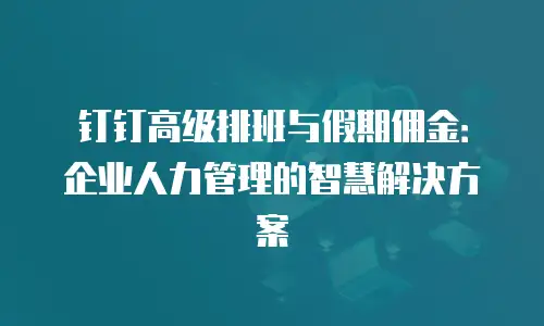 钉钉高级排班与假期佣金：企业人力管理的智慧解决方案