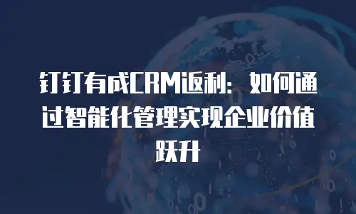 钉钉有成CRM返利：如何通过智能化管理实现企业价值跃升