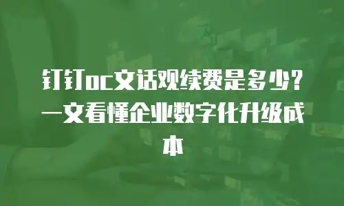 钉钉oc文话观续费是多少？一文看懂企业数字化升级成本