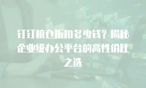 钉钉粮仓折扣多少钱？揭秘企业级办公平台的高性价比之选