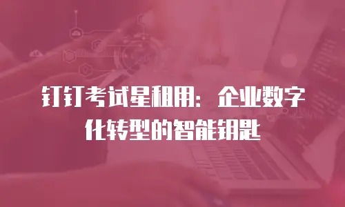 钉钉考试星租用：企业数字化转型的智能钥匙