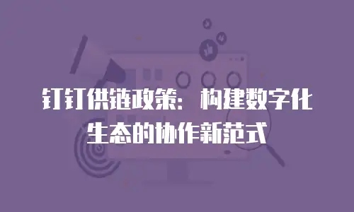 钉钉供链政策：构建数字化生态的协作新范式