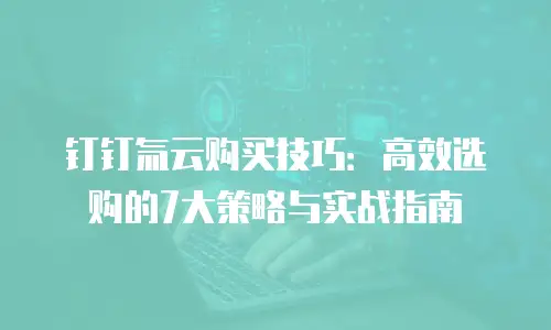 钉钉氚云购买技巧：高效选购的7大策略与实战指南