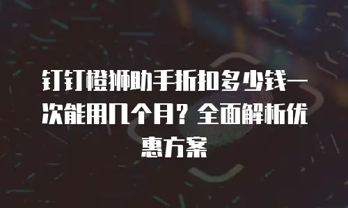 钉钉橙狮助手折扣多少钱一次能用几个月？全面解析优惠方案
