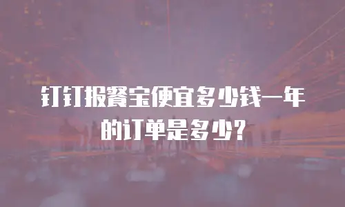 钉钉报餐宝便宜多少钱一年的订单是多少？