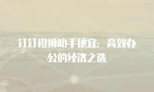 钉钉橙狮助手便宜：高效办公的经济之选